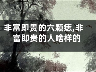 非富即贵的六颗痣,非富即贵的人啥样的