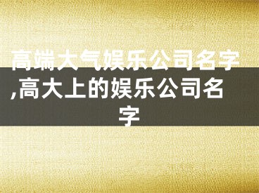 高端大气娱乐公司名字,高大上的娱乐公司名字