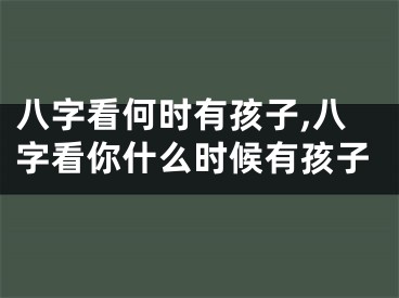 八字看何时有孩子,八字看你什么时候有孩子