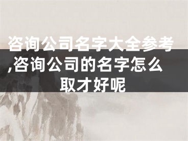 咨询公司名字大全参考,咨询公司的名字怎么取才好呢