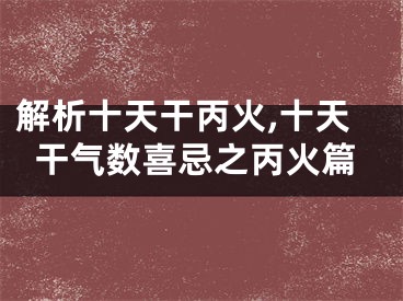 解析十天干丙火,十天干气数喜忌之丙火篇