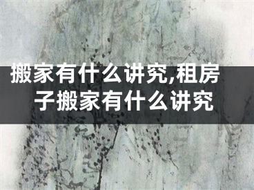 搬家有什么讲究,租房子搬家有什么讲究