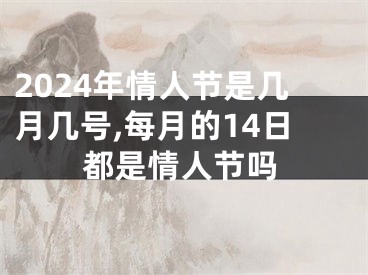 2024年情人节是几月几号,每月的14日都是情人节吗