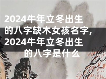 2024牛年立冬出生的八字缺木女孩名字,2024牛年立冬出生的八字是什么