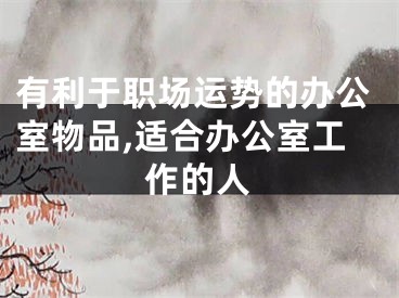 有利于职场运势的办公室物品,适合办公室工作的人