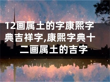 12画属土的字康熙字典吉祥字,康熙字典十二画属土的吉字