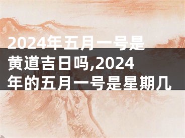 2024年五月一号是黄道吉日吗,2024年的五月一号是星期几