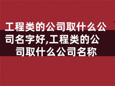 工程类的公司取什么公司名字好,工程类的公司取什么公司名称