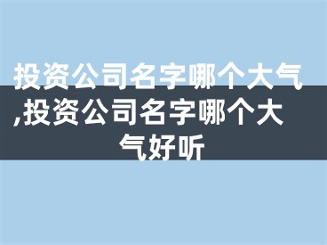 投资公司名字哪个大气,投资公司名字哪个大气好听
