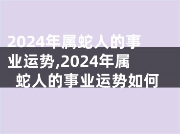 2024年属蛇人的事业运势,2024年属蛇人的事业运势如何