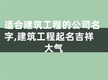 适合建筑工程的公司名字,建筑工程起名吉祥大气