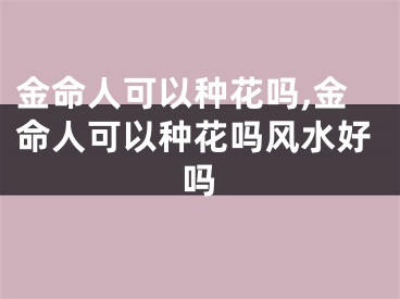 金命人可以种花吗,金命人可以种花吗风水好吗