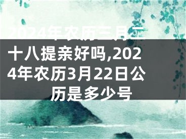 2024年农历三月二十八提亲好吗,2024年农历3月22日公历是多少号