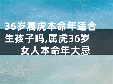 36岁属虎本命年适合生孩子吗,属虎36岁女人本命年大忌