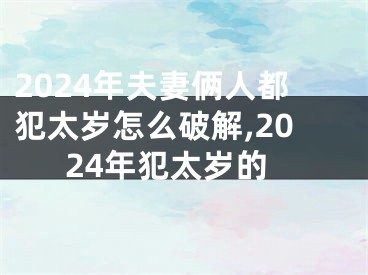 2024年夫妻俩人都犯太岁怎么破解,2024年犯太岁的