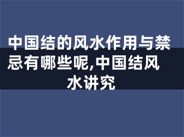 中国结的风水作用与禁忌有哪些呢,中国结风水讲究