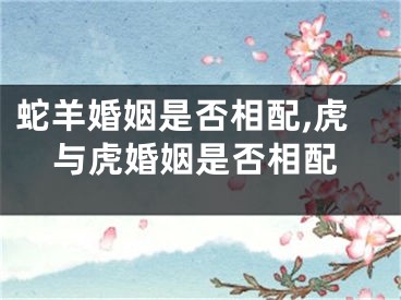 蛇羊婚姻是否相配,虎与虎婚姻是否相配