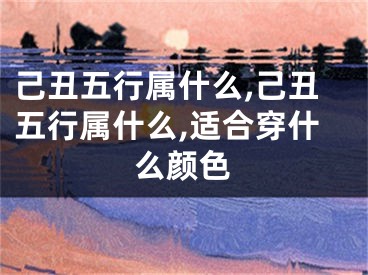 己丑五行属什么,己丑五行属什么,适合穿什么颜色