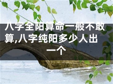 八字全阳算命一般不敢算,八字纯阳多少人出一个