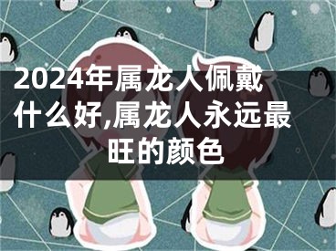 2024年属龙人佩戴什么好,属龙人永远最旺的颜色