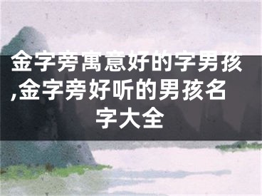 金字旁寓意好的字男孩,金字旁好听的男孩名字大全