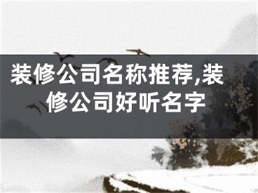 装修公司名称推荐,装修公司好听名字