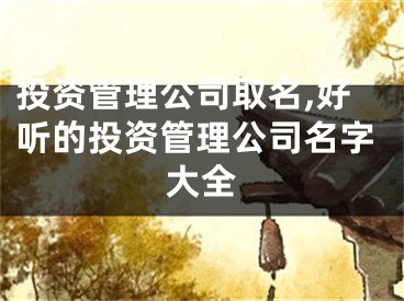 投资管理公司取名,好听的投资管理公司名字大全