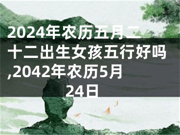 2024年农历五月二十二出生女孩五行好吗,2042年农历5月24日