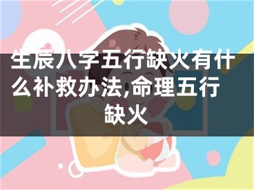 生辰八字五行缺火有什么补救办法,命理五行缺火