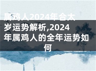 属鸡人2024年合太岁运势解析,2024年属鸡人的全年运势如何