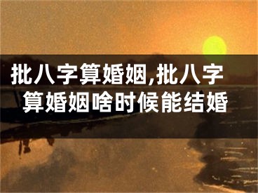 批八字算婚姻,批八字算婚姻啥时候能结婚