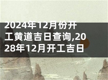 2024年12月份开工黄道吉日查询,2028年12月开工吉日
