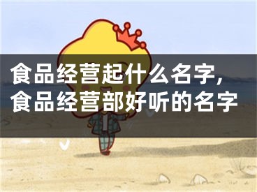 食品经营起什么名字,食品经营部好听的名字