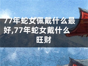 77年蛇女佩戴什么最好,77年蛇女戴什么旺财