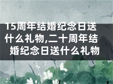15周年结婚纪念日送什么礼物,二十周年结婚纪念日送什么礼物