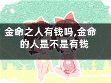 金命之人有钱吗,金命的人是不是有钱