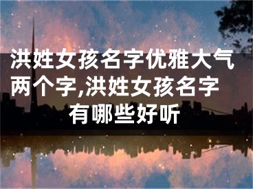 洪姓女孩名字优雅大气两个字,洪姓女孩名字有哪些好听