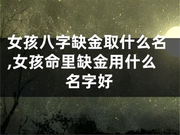 女孩八字缺金取什么名,女孩命里缺金用什么名字好