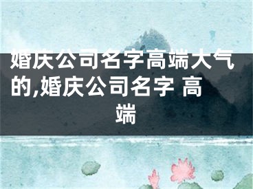 婚庆公司名字高端大气的,婚庆公司名字 高端