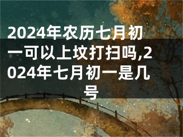 2024年农历七月初一可以上坟打扫吗,2024年七月初一是几号