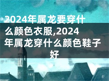 2024年属龙要穿什么颜色衣服,2024年属龙穿什么颜色鞋子好