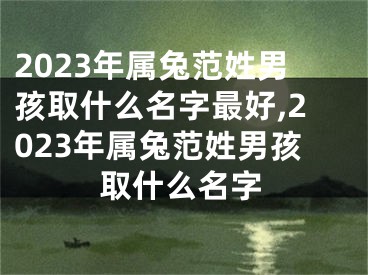2023年属兔范姓男孩取什么名字最好,2023年属兔范姓男孩取什么名字
