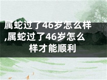 属蛇过了46岁怎么样,属蛇过了46岁怎么样才能顺利