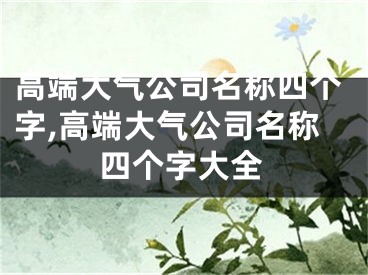 高端大气公司名称四个字,高端大气公司名称四个字大全