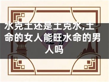 水克土还是土克水,土命的女人能旺水命的男人吗