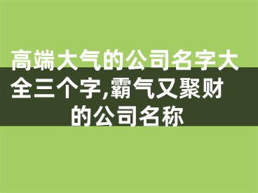 高端大气的公司名字大全三个字,霸气又聚财的公司名称