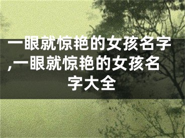 一眼就惊艳的女孩名字,一眼就惊艳的女孩名字大全