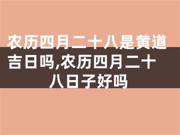 农历四月二十八是黄道吉日吗,农历四月二十八日子好吗