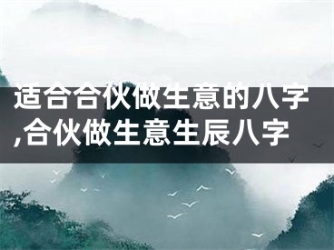 适合合伙做生意的八字,合伙做生意生辰八字