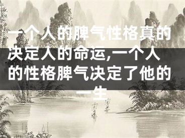 一个人的脾气性格真的决定人的命运,一个人的性格脾气决定了他的一生